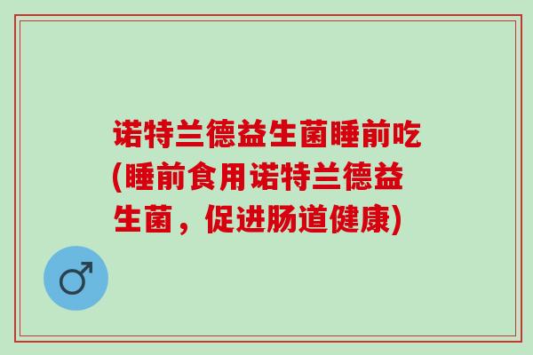 诺特兰德益生菌睡前吃(睡前食用诺特兰德益生菌，促进肠道健康)