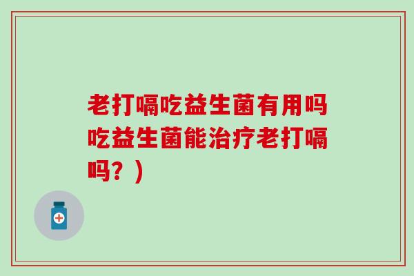 老打嗝吃益生菌有用吗吃益生菌能老打嗝吗？)