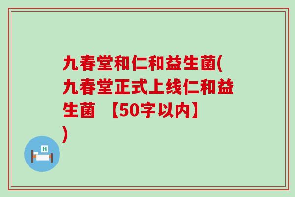 九春堂和仁和益生菌(九春堂正式上线仁和益生菌 【50字以内】) 九春堂和仁和益生菌(九春堂正式上线仁和益生菌 【50字以内】)