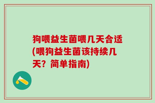 狗喂益生菌喂几天合适(喂狗益生菌该持续几天？简单指南)