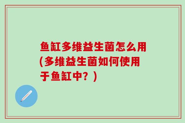 鱼缸多维益生菌怎么用(多维益生菌如何使用于鱼缸中？)