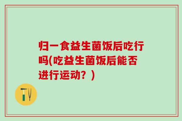 归一食益生菌饭后吃行吗(吃益生菌饭后能否进行运动？)