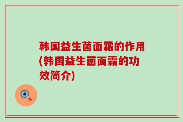 韩国益生菌面霜的作用(韩国益生菌面霜的功效简介)