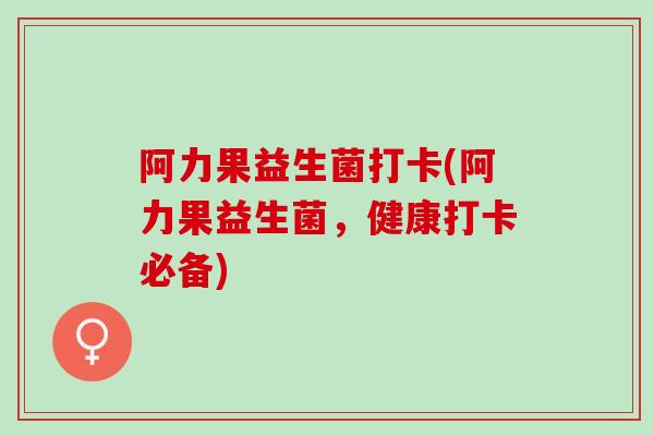 阿力果益生菌打卡(阿力果益生菌，健康打卡必备)