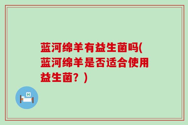 蓝河绵羊有益生菌吗(蓝河绵羊是否适合使用益生菌？)