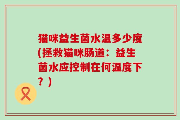 猫咪益生菌水温多少度(拯救猫咪肠道：益生菌水应控制在何温度下？)