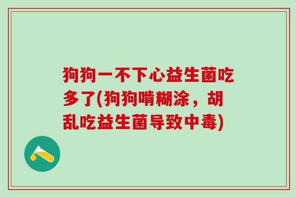 狗狗一不下心益生菌吃多了(狗狗啃糊涂，胡乱吃益生菌导致中毒)