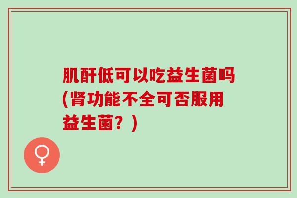 肌酐低可以吃益生菌吗(功能不全可否服用益生菌？)