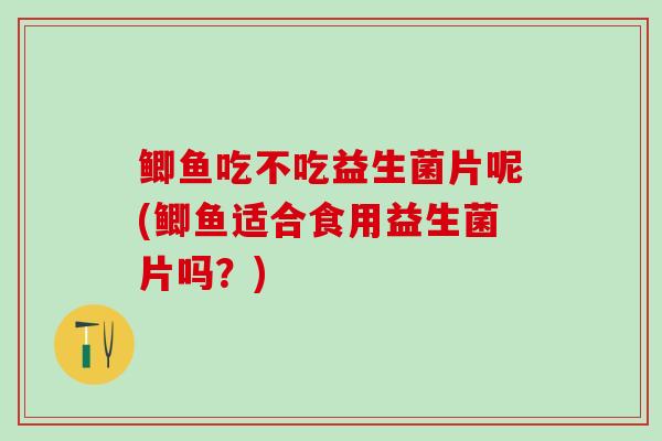 鲫鱼吃不吃益生菌片呢(鲫鱼适合食用益生菌片吗？)