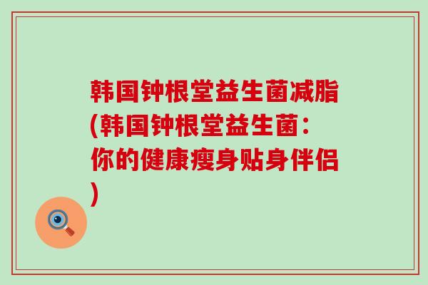 韩国钟根堂益生菌减脂(韩国钟根堂益生菌：你的健康瘦身贴身伴侣)