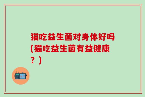 猫吃益生菌对身体好吗(猫吃益生菌有益健康？)