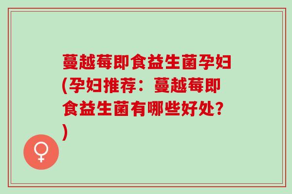 蔓越莓即食益生菌孕妇(孕妇推荐：蔓越莓即食益生菌有哪些好处？)