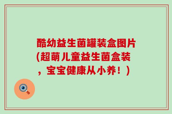 酷幼益生菌罐装盒图片(超萌儿童益生菌盒装，宝宝健康从小养！)