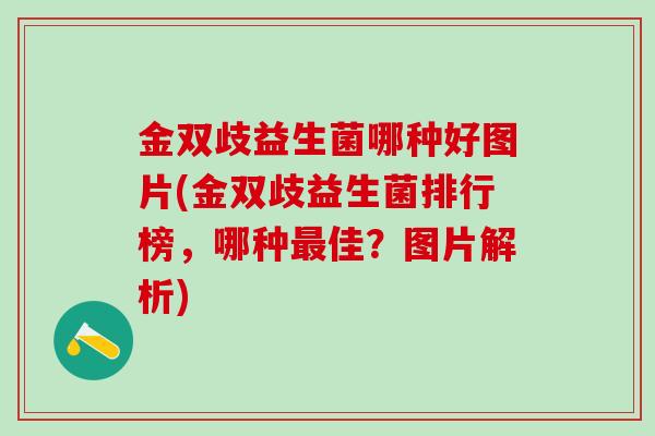 金双歧益生菌哪种好图片(金双歧益生菌排行榜，哪种佳？图片解析)