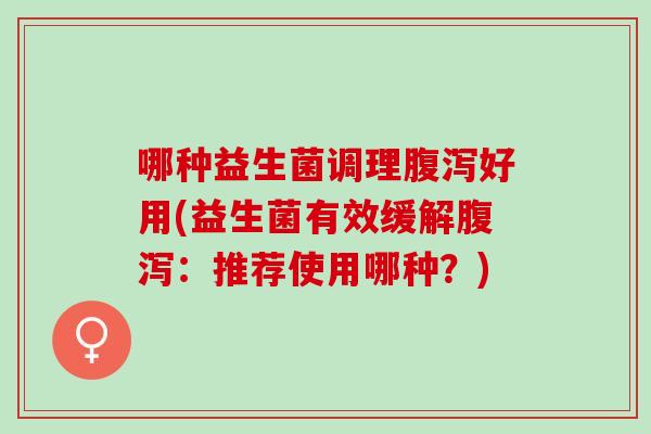 哪种益生菌调理好用(益生菌有效缓解：推荐使用哪种？)