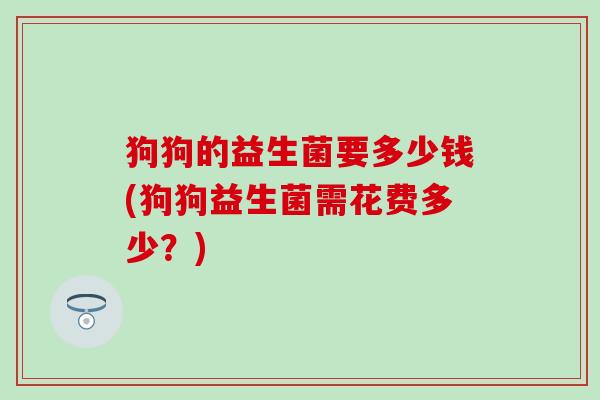 狗狗的益生菌要多少钱(狗狗益生菌需花费多少？)