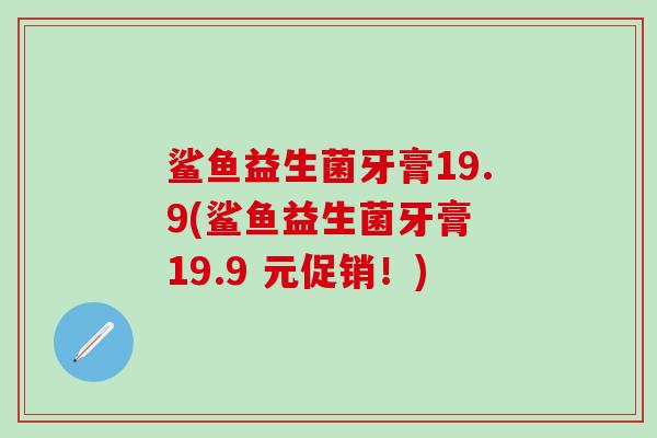 鲨鱼益生菌牙膏19.9(鲨鱼益生菌牙膏 19.9 元促销！)