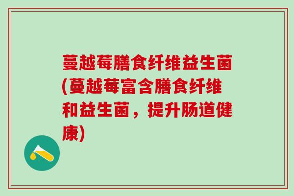 蔓越莓膳食纤维益生菌(蔓越莓富含膳食纤维和益生菌，提升肠道健康)