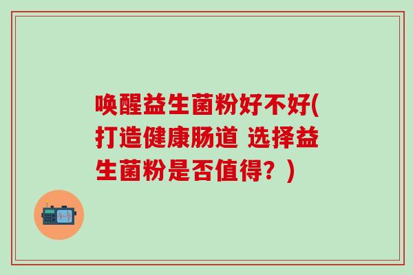 唤醒益生菌粉好不好(打造健康肠道 选择益生菌粉是否值得？)