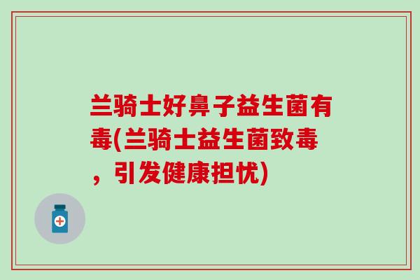 兰骑士好鼻子益生菌有毒(兰骑士益生菌致毒，引发健康担忧)