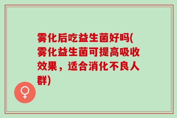 雾化后吃益生菌好吗(雾化益生菌可提高吸收效果，适合人群)
