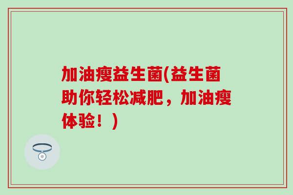 加油瘦益生菌(益生菌助你轻松，加油瘦体验！)