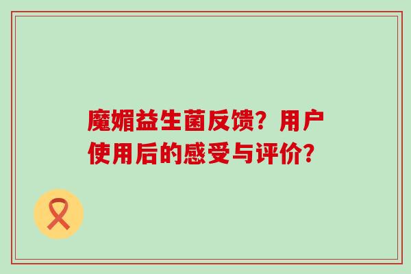 魔媚益生菌反馈？用户使用后的感受与评价？