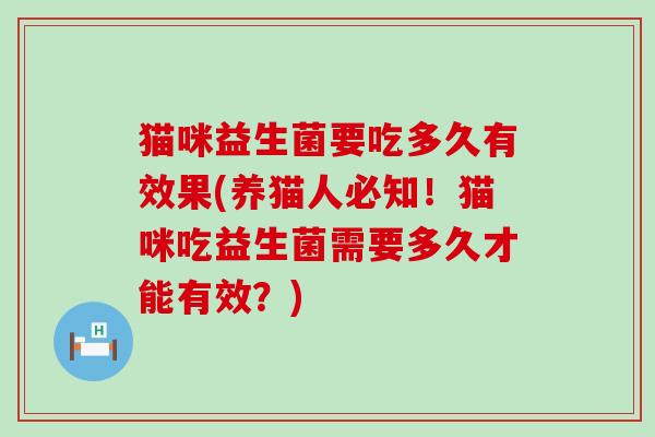 猫咪益生菌要吃多久有效果(养猫人必知！猫咪吃益生菌需要多久才能有效？)