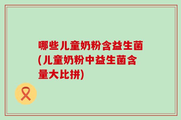 哪些儿童奶粉含益生菌(儿童奶粉中益生菌含量大比拼)