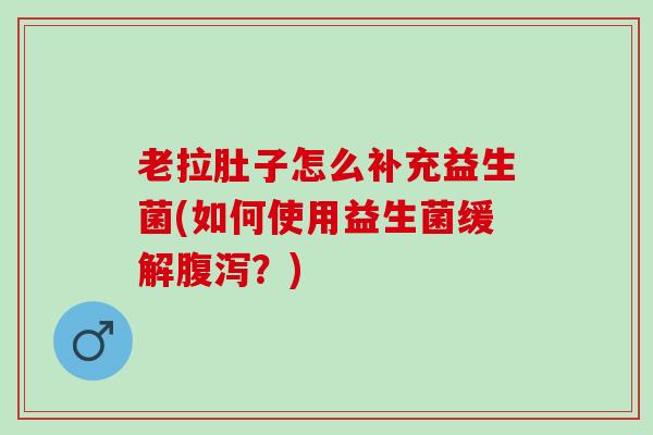 老拉肚子怎么补充益生菌(如何使用益生菌缓解？)