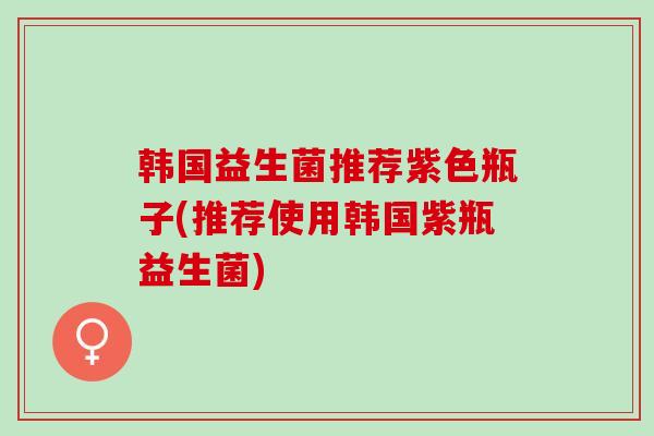 韩国益生菌推荐紫色瓶子(推荐使用韩国紫瓶益生菌)