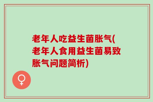 老年人吃益生菌(老年人食用益生菌易致问题简析)