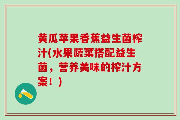 黄瓜苹果香蕉益生菌榨汁(水果蔬菜搭配益生菌，营养美味的榨汁方案！)
