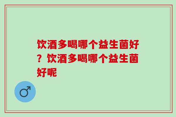 饮酒多喝哪个益生菌好？饮酒多喝哪个益生菌好呢