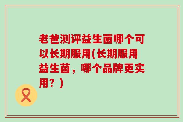 老爸测评益生菌哪个可以长期服用(长期服用益生菌，哪个品牌更实用？)