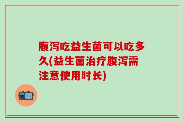 吃益生菌可以吃多久(益生菌需注意使用时长) 吃益生菌可以吃多久(益生菌需注意使用时长)