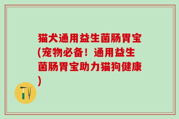猫犬通用益生菌肠胃宝(宠物必备！通用益生菌肠胃宝助力猫狗健康)