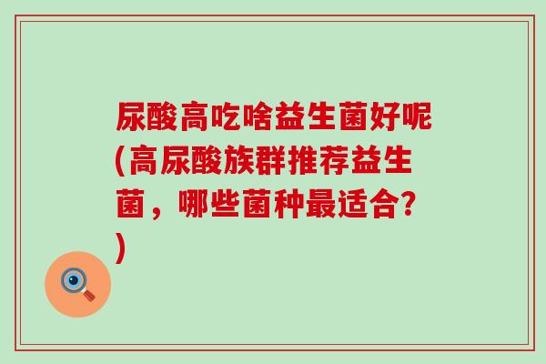 尿酸高吃啥益生菌好呢(高尿酸族群推荐益生菌，哪些菌种适合？)