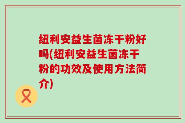 纽利安益生菌冻干粉好吗(纽利安益生菌冻干粉的功效及使用方法简介)
