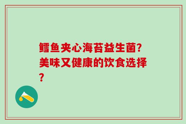 鳕鱼夹心海苔益生菌？美味又健康的饮食选择？