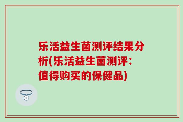 乐活益生菌测评结果分析(乐活益生菌测评：值得购买的保健品)