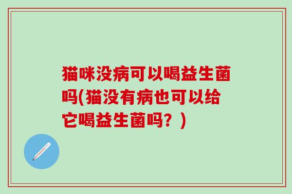 猫咪没可以喝益生菌吗(猫没有也可以给它喝益生菌吗？)