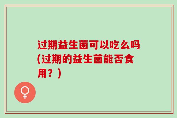 过期益生菌可以吃么吗(过期的益生菌能否食用？)