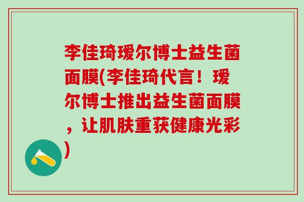 李佳琦瑷尔博士益生菌面膜(李佳琦代言!瑷尔博士推出益生菌面膜,让重获健康光彩) 李佳琦瑷尔博士益生菌面膜(李佳琦代言!瑷尔博士推出益生菌面膜,让重获健康光彩)