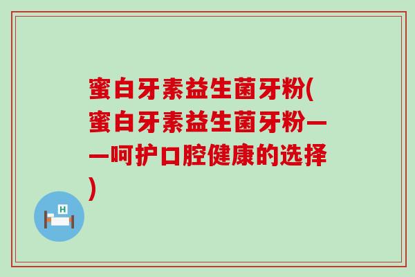 蜜白牙素益生菌牙粉(蜜白牙素益生菌牙粉——呵护口腔健康的选择)