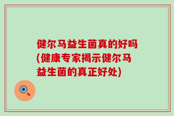 健尔马益生菌真的好吗(健康专家揭示健尔马益生菌的真正好处) 健尔马益生菌真的好吗(健康专家揭示健尔马益生菌的真正好处)