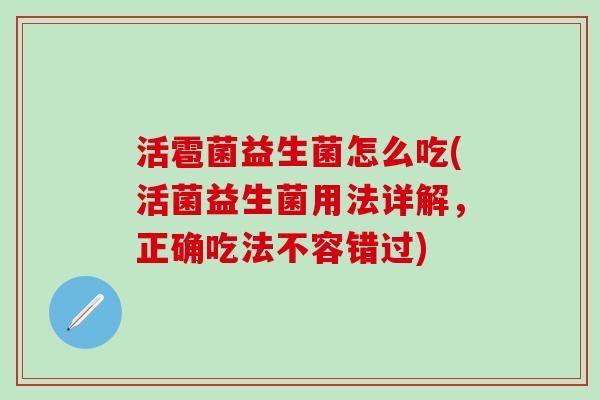 活雹菌益生菌怎么吃(活菌益生菌用法详解，正确吃法不容错过)