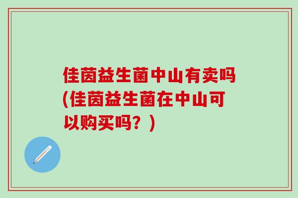 佳茵益生菌中山有卖吗(佳茵益生菌在中山可以购买吗？)