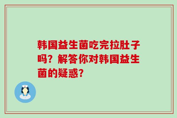 韩国益生菌吃完拉肚子吗？解答你对韩国益生菌的疑惑？