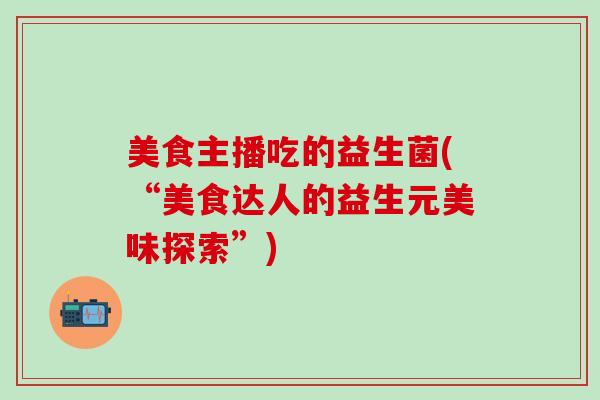 美食主播吃的益生菌(“美食达人的益生元美味探索”)